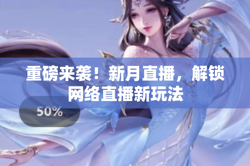 重磅来袭！新月直播，解锁网络直播新玩法