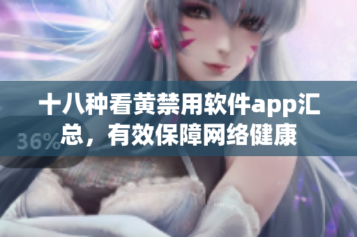 十八种看黄禁用软件app汇总，有效保障网络健康