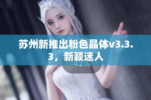 苏州新推出粉色晶体v3.3.3，新颖迷人