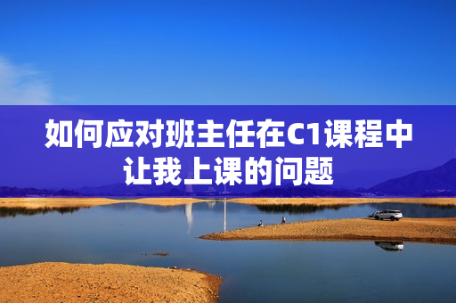 如何应对班主任在C1课程中让我上课的问题
