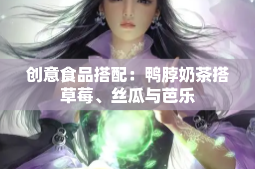 创意食品搭配：鸭脖奶茶搭草莓、丝瓜与芭乐
