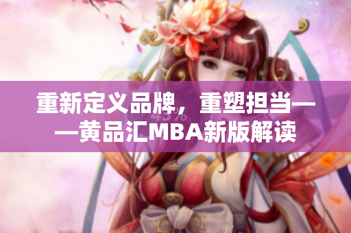重新定义品牌，重塑担当——黄品汇MBA新版解读