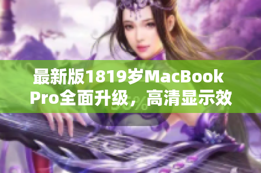 最新版1819岁MacBook Pro全面升级，高清显示效果惊艳