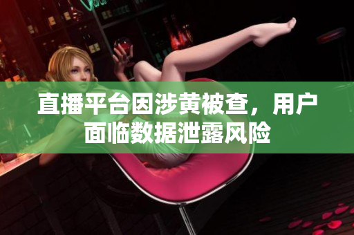 直播平台因涉黄被查，用户面临数据泄露风险