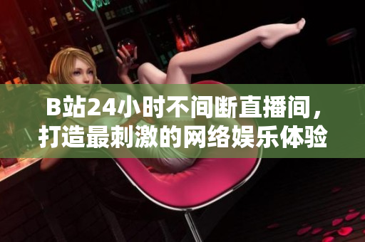 B站24小时不间断直播间，打造最刺激的网络娱乐体验