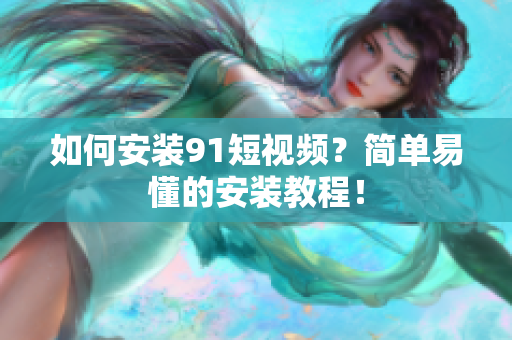 如何安装91短视频？简单易懂的安装教程！