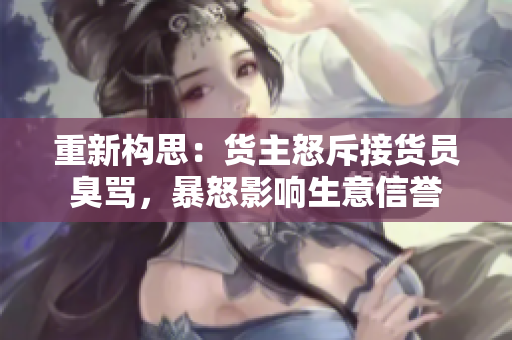 重新构思：货主怒斥接货员臭骂，暴怒影响生意信誉