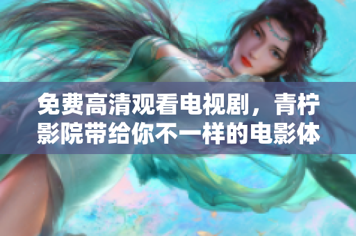 免费高清观看电视剧，青柠影院带给你不一样的电影体验