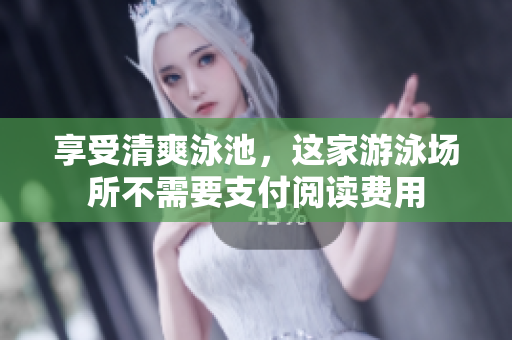 享受清爽泳池，这家游泳场所不需要支付阅读费用
