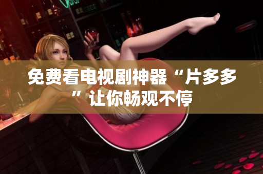 免费看电视剧神器“片多多”让你畅观不停