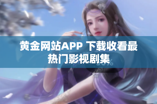 黄金网站APP 下载收看最热门影视剧集