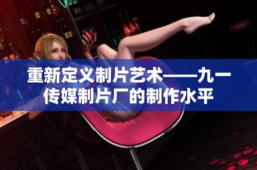 重新定义制片艺术——九一传媒制片厂的制作水平