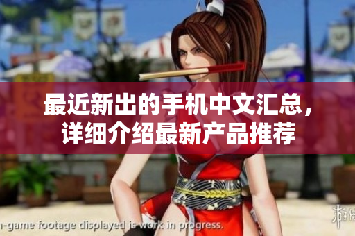 最近新出的手机中文汇总，详细介绍最新产品推荐