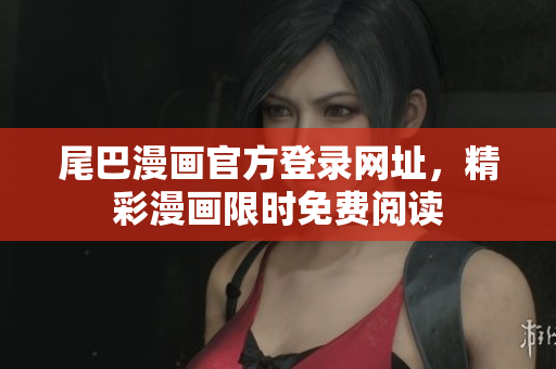 尾巴漫画官方登录网址，精彩漫画限时免费阅读