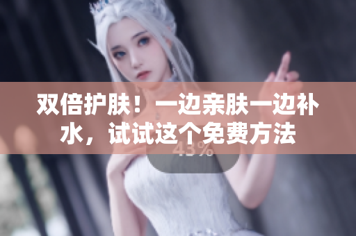 双倍护肤！一边亲肤一边补水，试试这个免费方法