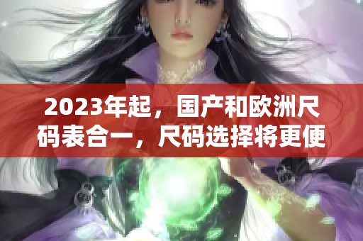 2023年起，国产和欧洲尺码表合一，尺码选择将更便捷