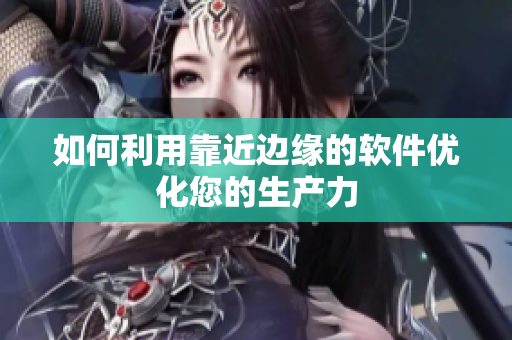 如何利用靠近边缘的软件优化您的生产力