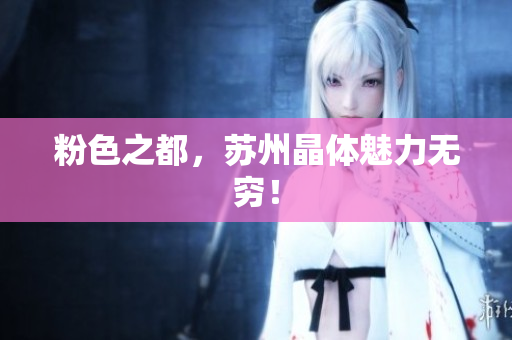 粉色之都，苏州晶体魅力无穷！