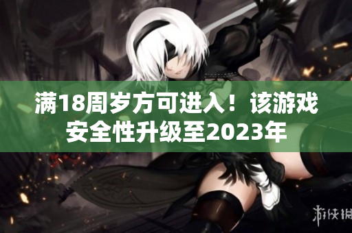 满18周岁方可进入！该游戏安全性升级至2023年