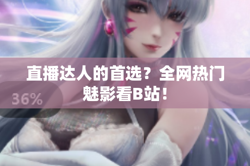 直播达人的首选？全网热门魅影看B站！