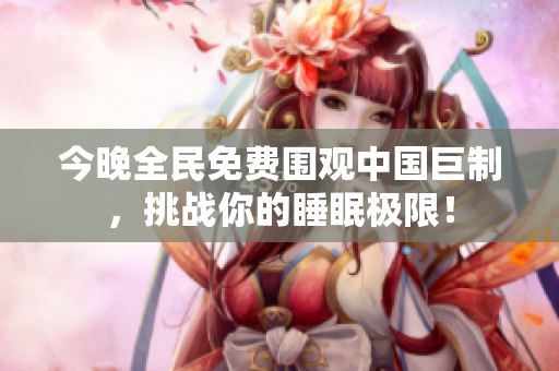 今晚全民免费围观中国巨制，挑战你的睡眠极限！