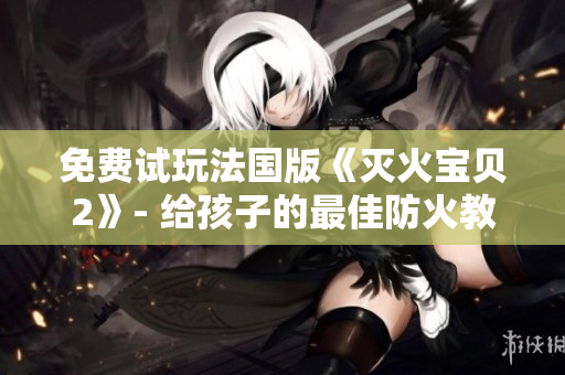 免费试玩法国版《灭火宝贝2》- 给孩子的最佳防火教育游戏