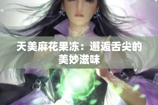 天美麻花果冻：邂逅舌尖的美妙滋味
