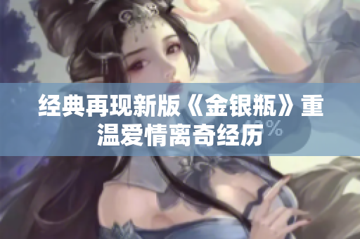 经典再现新版《金银瓶》重温爱情离奇经历