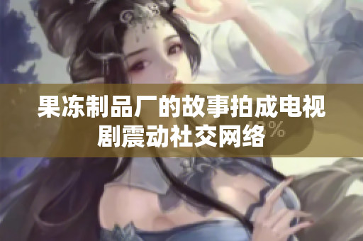 果冻制品厂的故事拍成电视剧震动社交网络