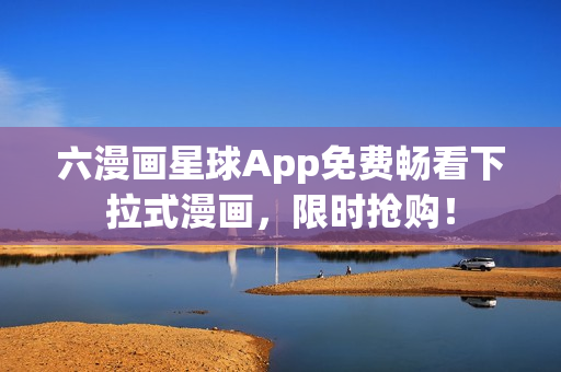 六漫画星球App免费畅看下拉式漫画，限时抢购！