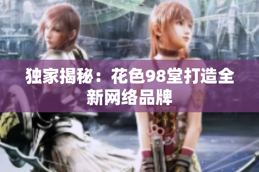 独家揭秘：花色98堂打造全新网络品牌