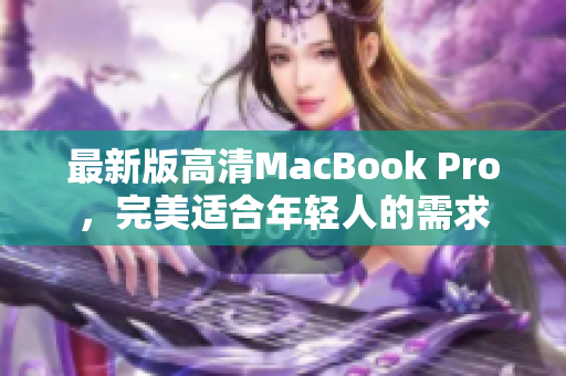 最新版高清MacBook Pro，完美适合年轻人的需求