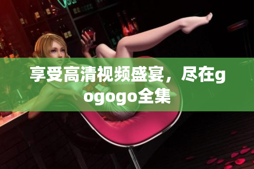 享受高清视频盛宴，尽在gogogo全集