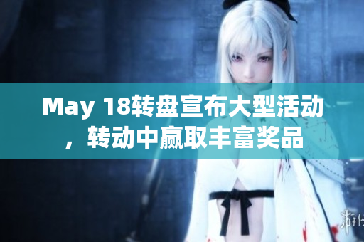 May 18转盘宣布大型活动，转动中赢取丰富奖品