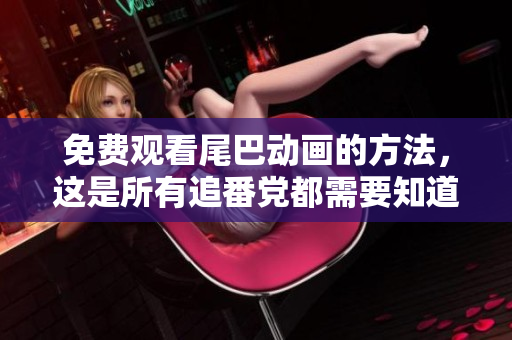 免费观看尾巴动画的方法，这是所有追番党都需要知道的！