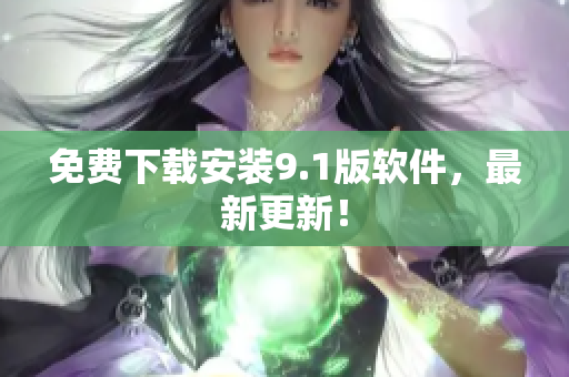 免费下载安装9.1版软件，最新更新！