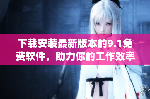 下载安装最新版本的9.1免费软件，助力你的工作效率)
