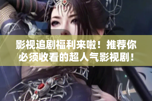 影视追剧福利来啦！推荐你必须收看的超人气影视剧！