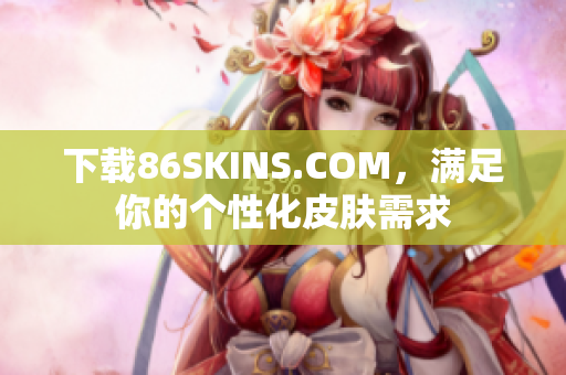 下载86SKINS.COM，满足你的个性化皮肤需求