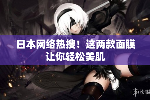 日本网络热搜！这两款面膜让你轻松美肌