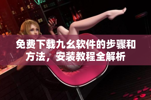免费下载九幺软件的步骤和方法，安装教程全解析