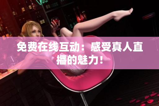 免费在线互动：感受真人直播的魅力！