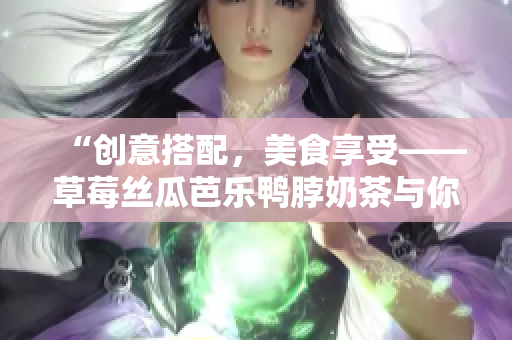“创意搭配，美食享受——草莓丝瓜芭乐鸭脖奶茶与你的舌尖邂逅”