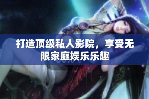 打造顶级私人影院，享受无限家庭娱乐乐趣