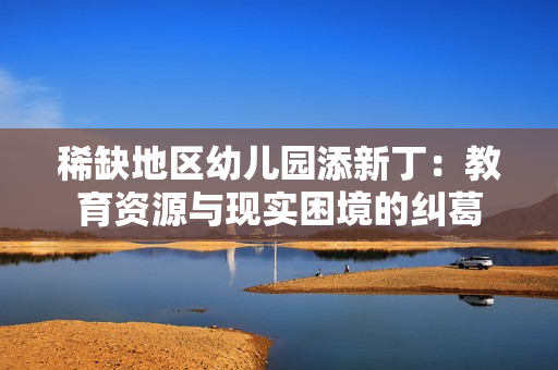 稀缺地区幼儿园添新丁：教育资源与现实困境的纠葛