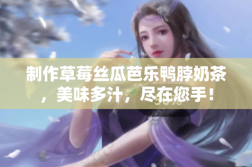 制作草莓丝瓜芭乐鸭脖奶茶，美味多汁，尽在您手！