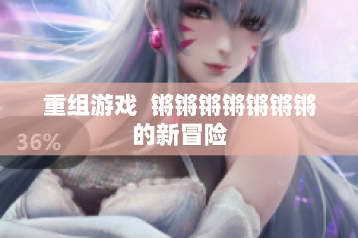 重组游戏  锵锵锵锵锵锵锵的新冒险