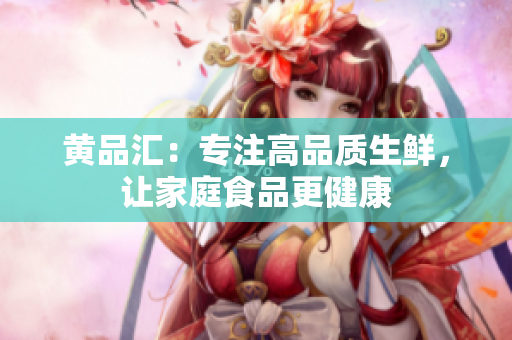 黄品汇：专注高品质生鲜，让家庭食品更健康
