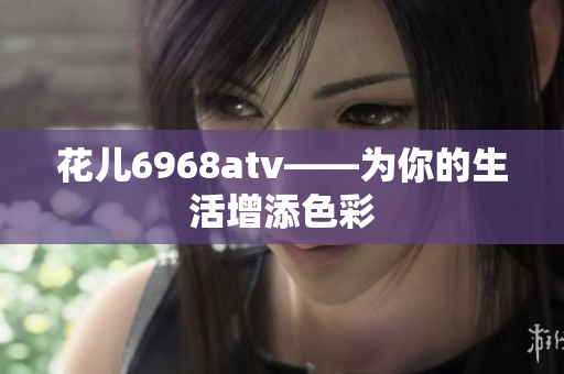 花儿6968atv——为你的生活增添色彩