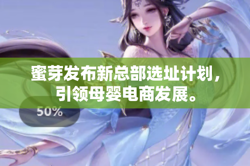 蜜芽发布新总部选址计划，引领母婴电商发展。